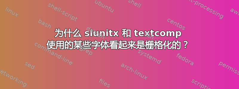 为什么 siunitx 和 textcomp 使用的某些字体看起来是栅格化的？