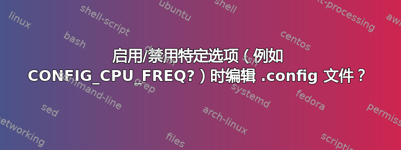 启用/禁用特定选项（例如 CONFIG_CPU_FREQ?）时编辑 .config 文件？