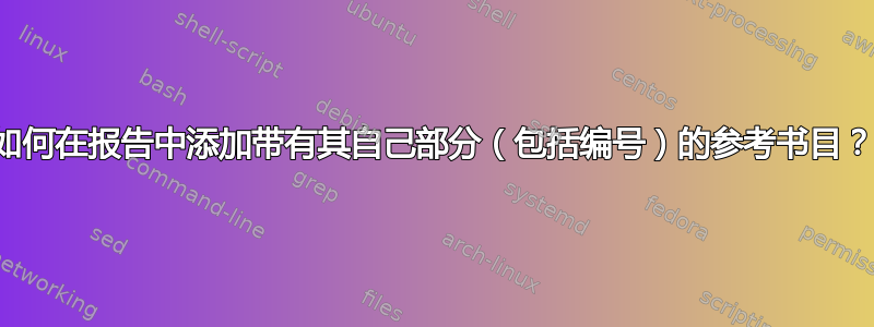 如何在报告中添加带有其自己部分（包括编号）的参考书目？