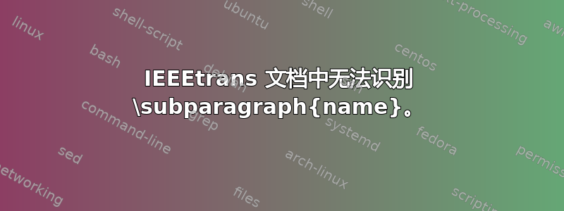 IEEEtrans 文档中无法识别 \subparagraph{name}。