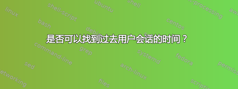 是否可以找到过去用户会话的时间？