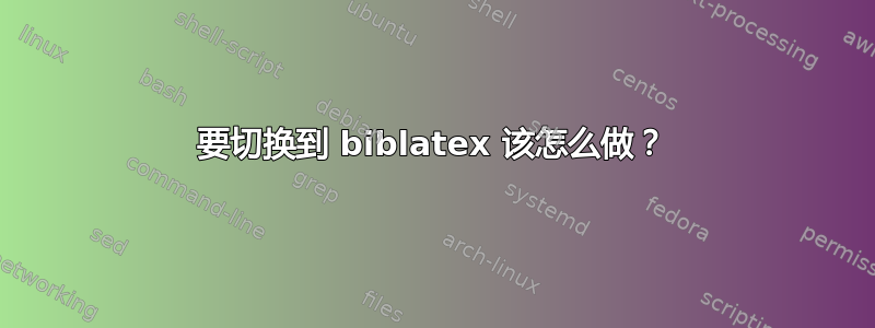 要切换到 biblatex 该怎么做？