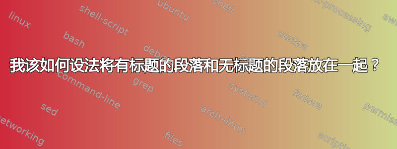 我该如何设法将有标题的段落和无标题的段落放在一起？