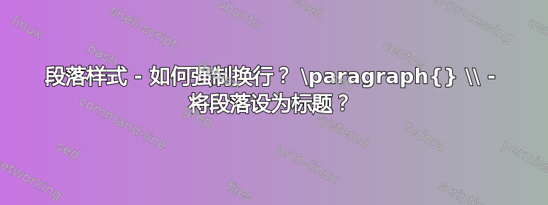 段落样式 - 如何强制换行？ \paragraph{} \\ - 将段落设为标题？