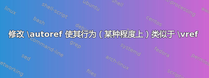 修改 \autoref 使其行为（某种程度上）类似于 \vref