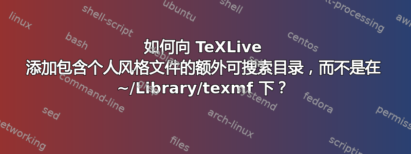 如何向 TeXLive 添加包含个人风格文件的额外可搜索目录，而不是在 ~/Library/texmf 下？