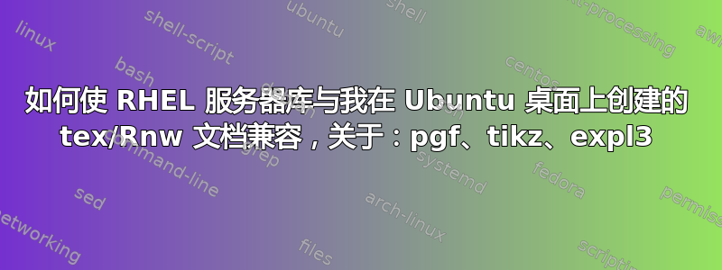 如何使 RHEL 服务器库与我在 Ubuntu 桌面上创建的 tex/Rnw 文档兼容，关于：pgf、tikz、expl3