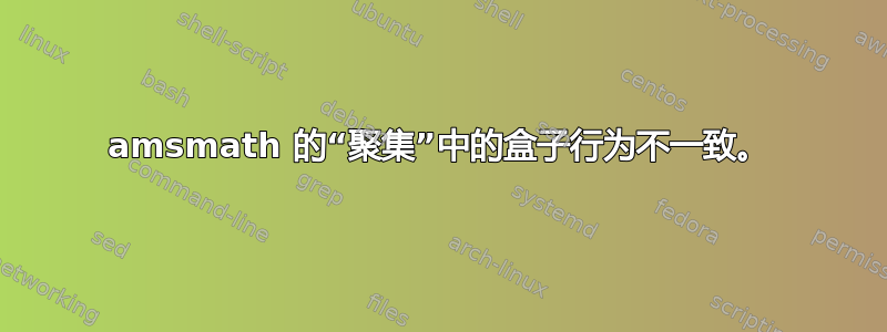 amsmath 的“聚集”中的盒子行为不一致。