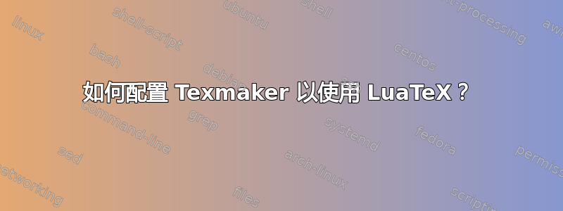 如何配置 Texmaker 以使用 LuaTeX？