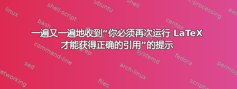 一遍又一遍地收到“你必须再次运行 LaTeX 才能获得正确的引用”的提示