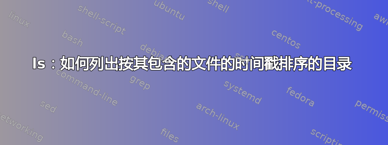 ls：如何列出按其包含的文件的时间戳排序的目录