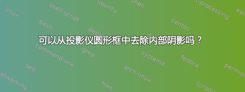 可以从投影仪圆形框中去除内部阴影吗？