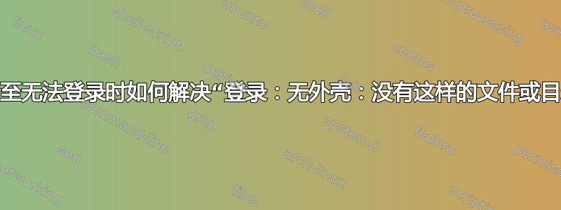 当我什至无法登录时如何解决“登录：无外壳：没有这样的文件或目录”？