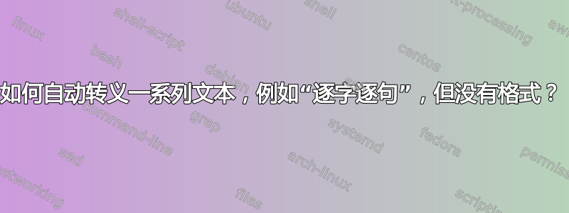 如何自动转义一系列文本，例如“逐字逐句”，但没有格式？