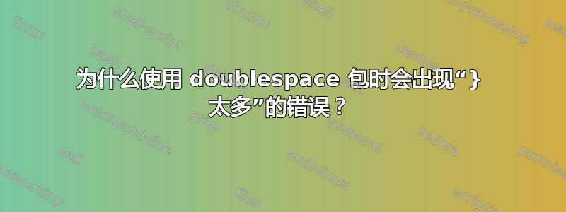 为什么使用 doublespace 包时会出现“} 太多”的错误？