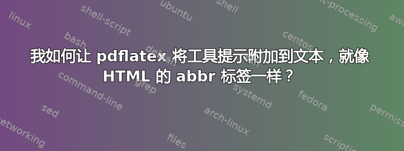 我如何让 pdflatex 将工具提示附加到文本，就像 HTML 的 abbr 标签一样？