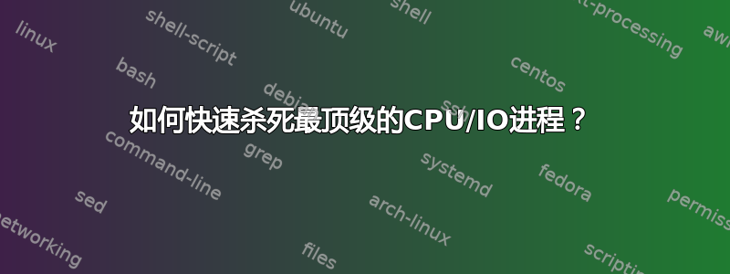 如何快速杀死最顶级的CPU/IO进程？