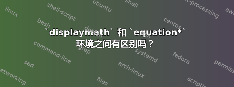 `displaymath` 和 `equation*` 环境之间有区别吗？