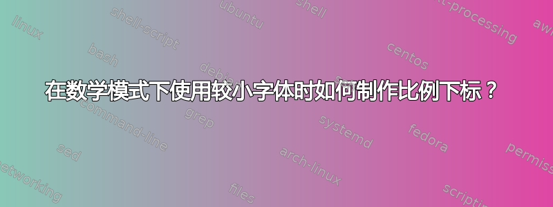 在数学模式下使用较小字体时如何制作比例下标？