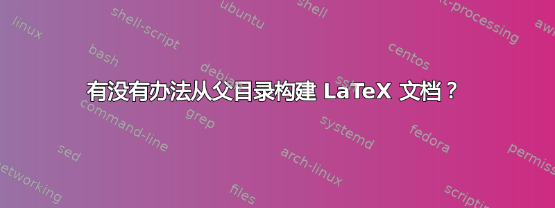 有没有办法从父目录构建 LaTeX 文档？