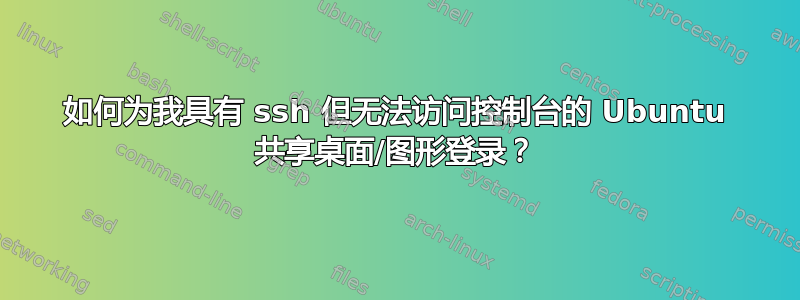 如何为我具有 ssh 但无法访问控制台的 Ubuntu 共享桌面/图形登录？