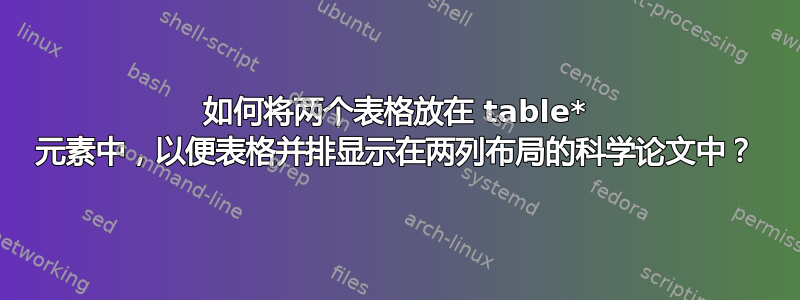 如何将两个表格放在 table* 元素中，以便表格并排显示在两列布局的科学论文中？