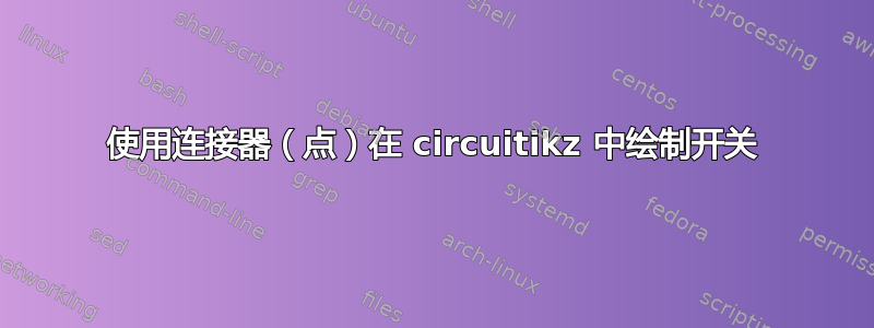 使用连接器（点）在 circuitikz 中绘制开关