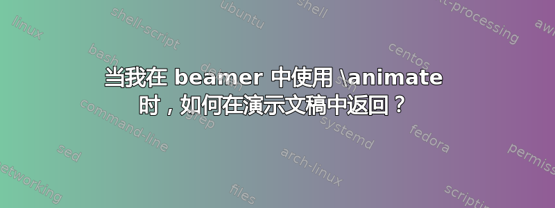 当我在 beamer 中使用 \animate 时，如何在演示文稿中返回？