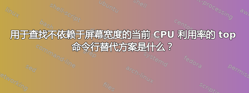 用于查找不依赖于屏幕宽度的当前 CPU 利用率的 top 命令行替代方案是什么？