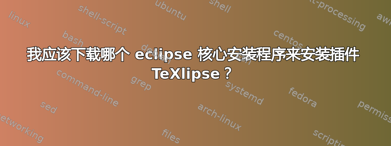 我应该下载哪个 eclipse 核心安装程序来安装插件 TeXlipse？