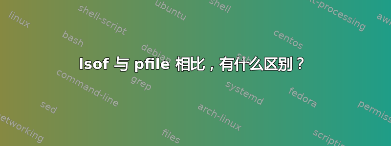 lsof 与 pfile 相比，有什么区别？