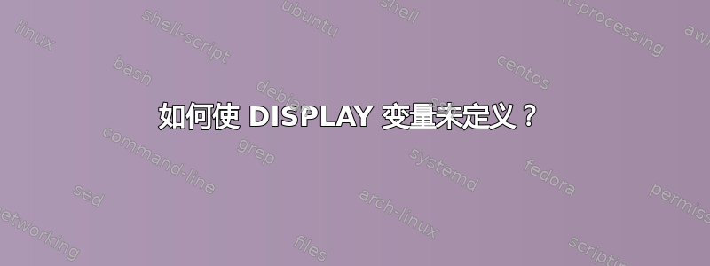 如何使 DISPLAY 变量未定义？