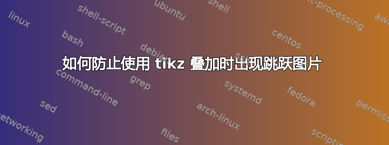 如何防止使用 tikz 叠加时出现跳跃图片