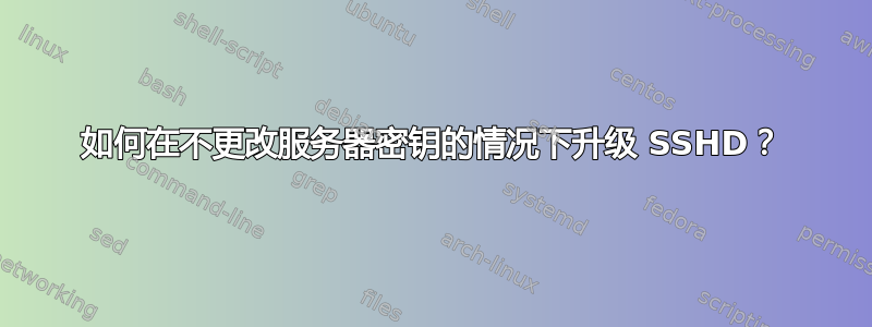 如何在不更改服务器密钥的情况下升级 SSHD？