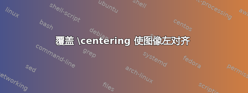 覆盖 \centering 使图像左对齐