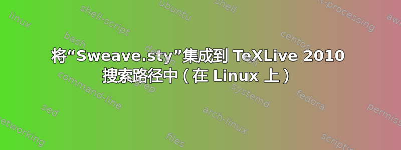 将“Sweave.sty”集成到 TeXLive 2010 搜索路径中（在 Linux 上）