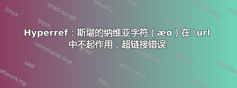 Hyperref：斯堪的纳维亚字符（æø）在 \url 中不起作用，超链接错误