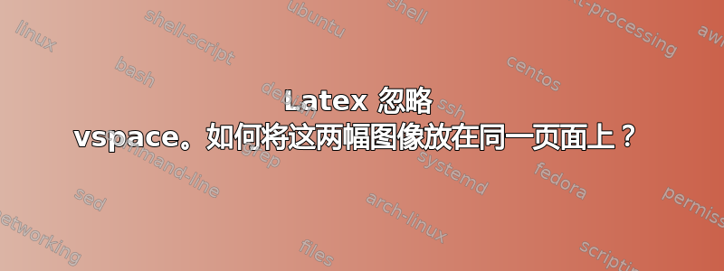 Latex 忽略 vspace。如何将这两幅图像放在同一页面上？