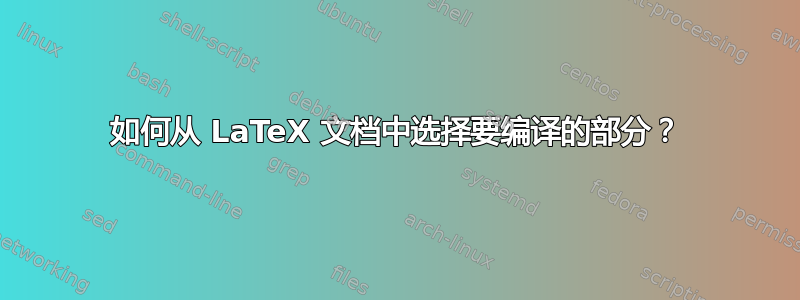 如何从 LaTeX 文档中选择要编译的部分？