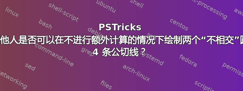 PSTricks 或其他人是否可以在不进行额外计算的情况下绘制两个“不相交”圆的 4 条公切线？