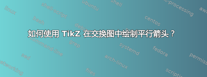 如何使用 TikZ 在交换图中绘制平行箭头？