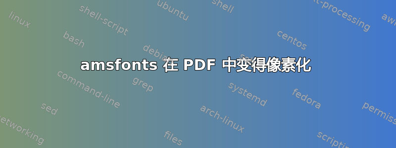 amsfonts 在 PDF 中变得像素化