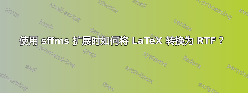 使用 sffms 扩展时如何将 LaTeX 转换为 RTF？