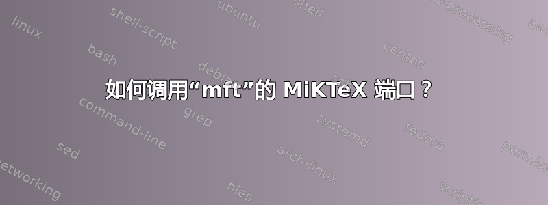 如何调用“mft”的 MiKTeX 端口？