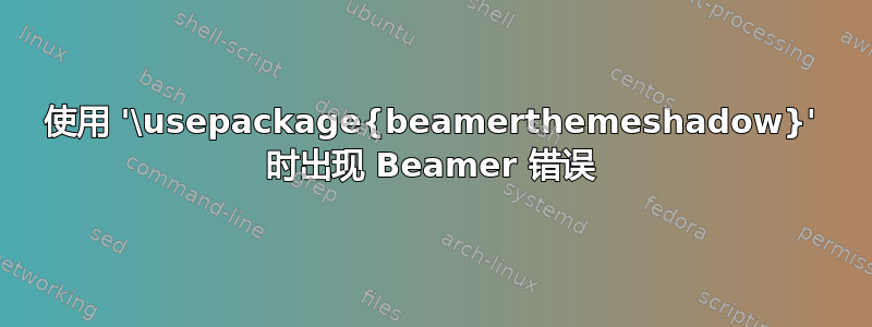 使用 '\usepackage{beamerthemeshadow}' 时出现 Beamer 错误