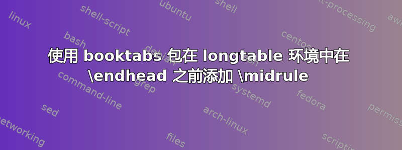 使用 booktabs 包在 longtable 环境中在 \endhead 之前添加 \midrule