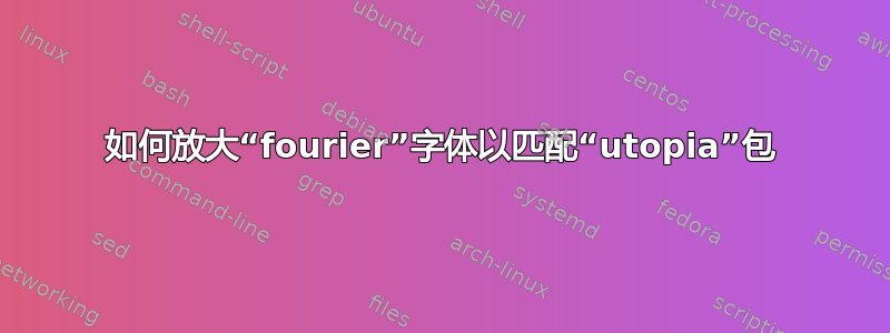 如何放大“fourier”字体以匹配“utopia”包