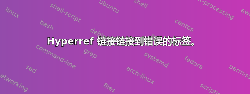 Hyperref 链接链接到错误的标签。