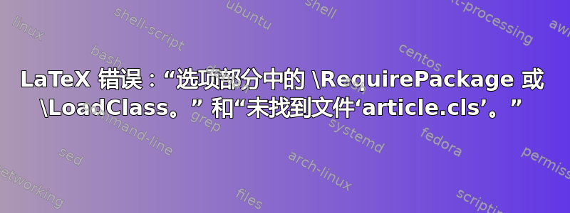 LaTeX 错误：“选项部分中的 \RequirePackage 或 \LoadClass。” 和“未找到文件‘article.cls’。”