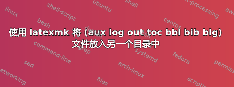 使用 latexmk 将 (aux log out toc bbl bib blg) 文件放入另一个目录中